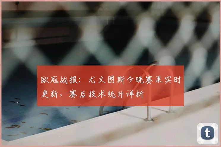 欧冠战报：尤文图斯今晚赛果实时更新，赛后技术统计详析