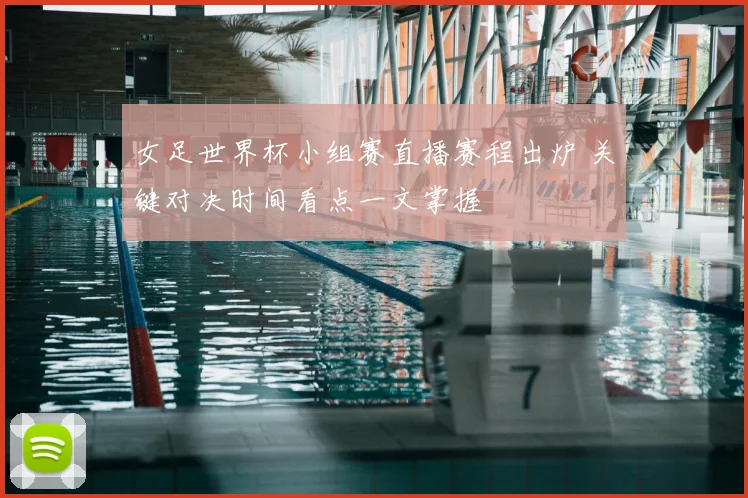 女足世界杯小组赛直播赛程出炉 关键对决时间看点一文掌握