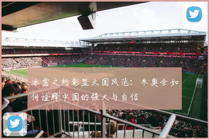 冰雪之约彰显大国风范：冬奥会如何诠释中国的强大与自信