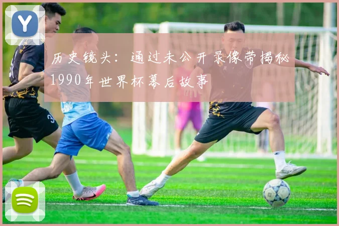 历史镜头：通过未公开录像带揭秘1990年世界杯幕后故事