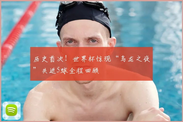 历史首次！世界杯惊现“乌龙之夜”共进5球全程回顾