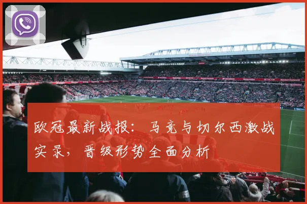 欧冠最新战报：马竞与切尔西激战实录，晋级形势全面分析