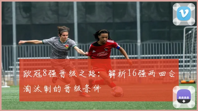 欧冠8强晋级之路：解析16强两回合淘汰制的晋级条件