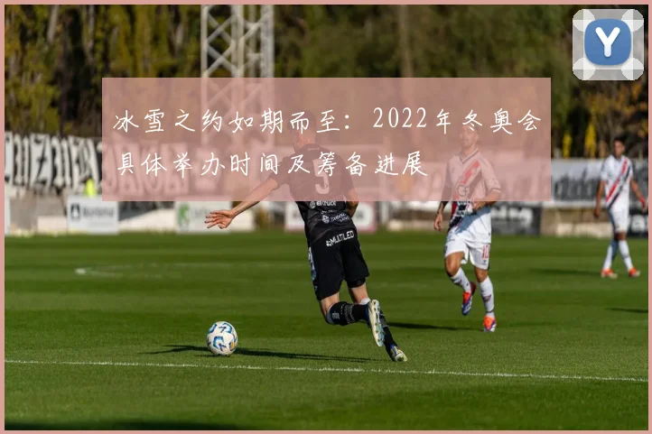 冰雪之约如期而至：2022年冬奥会具体举办时间及筹备进展