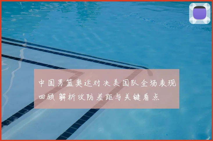 中国男篮奥运对决美国队全场表现回顾 解析攻防差距与关键看点