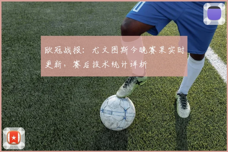 欧冠战报：尤文图斯今晚赛果实时更新，赛后技术统计详析