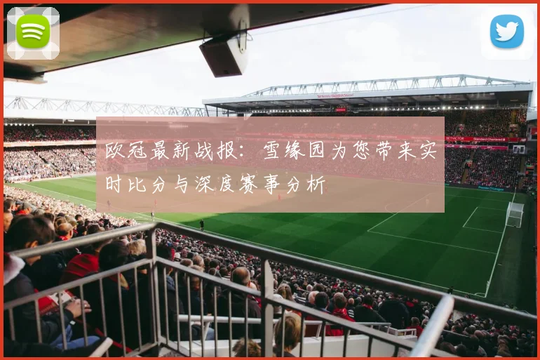 欧冠最新战报：雪缘园为您带来实时比分与深度赛事分析