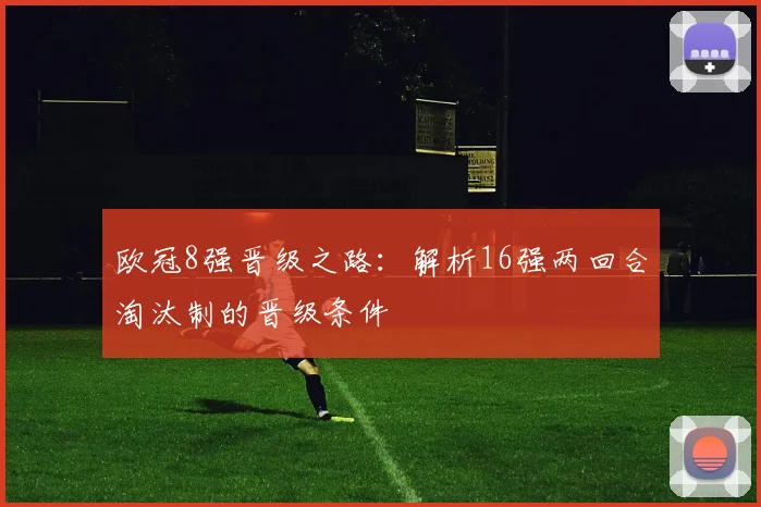 欧冠8强晋级之路：解析16强两回合淘汰制的晋级条件