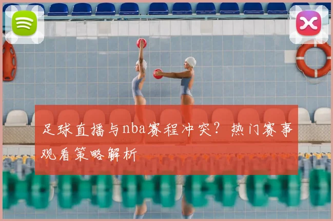 足球直播与nba赛程冲突？热门赛事观看策略解析