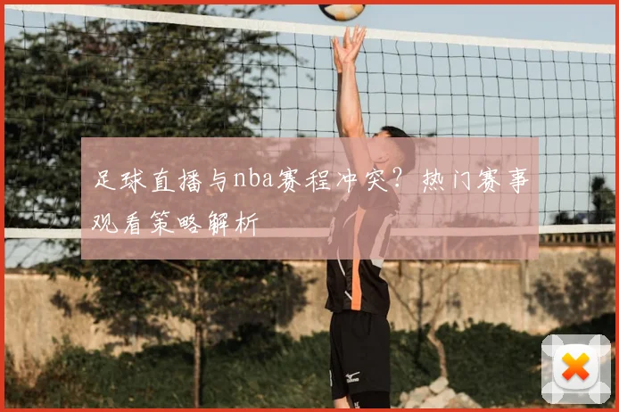 足球直播与nba赛程冲突？热门赛事观看策略解析